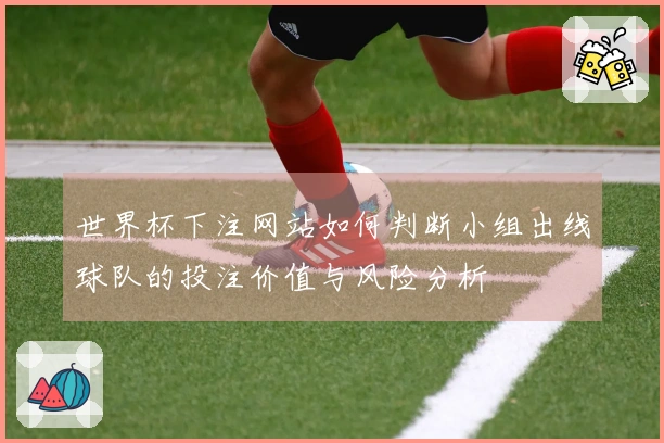 世界杯下注网站如何判断小组出线球队的投注价值与风险分析