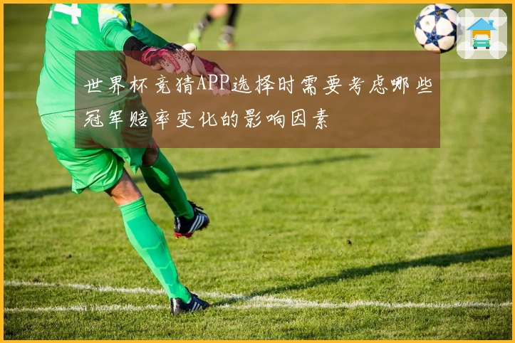世界杯竞猜APP选择时需要考虑哪些冠军赔率变化的影响因素