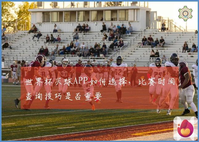 世界杯买球APP如何选择，比赛时间查询技巧是否重要