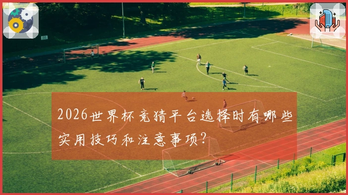 2026世界杯竞猜平台选择时有哪些实用技巧和注意事项？
