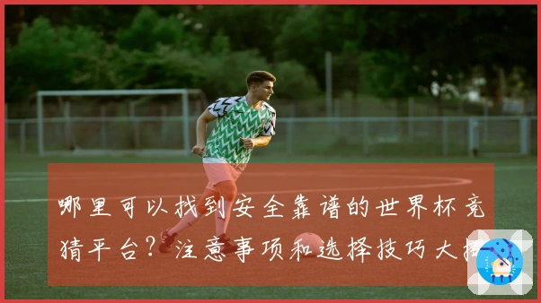哪里可以找到安全靠谱的世界杯竞猜平台？注意事项和选择技巧大揭秘
