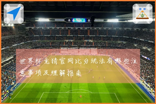 世界杯竞猜官网比分玩法有哪些注意事项及理解指南