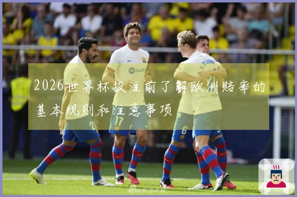 2026世界杯投注前了解欧洲赔率的基本规则和注意事项