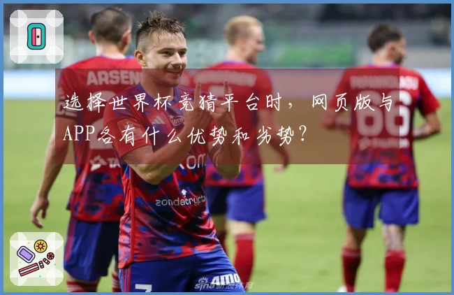 选择世界杯竞猜平台时，网页版与APP各有什么优势和劣势？