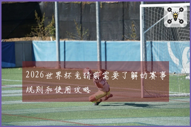 2026世界杯竞猜前需要了解的赛事规则和使用攻略