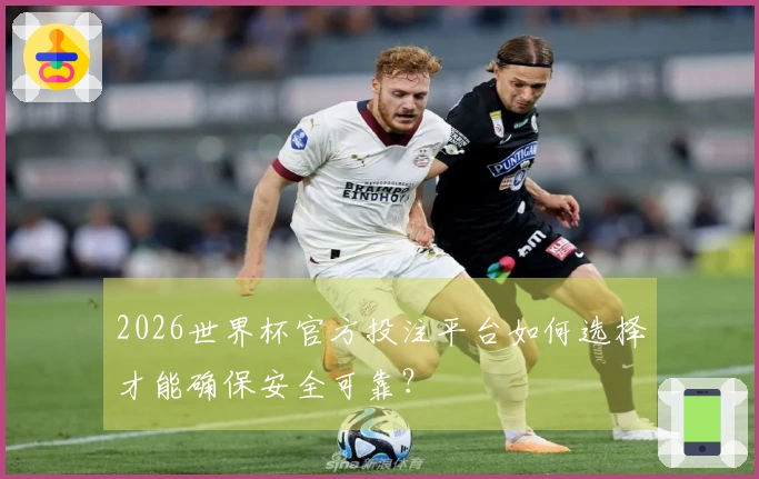2026世界杯官方投注平台如何选择才能确保安全可靠？