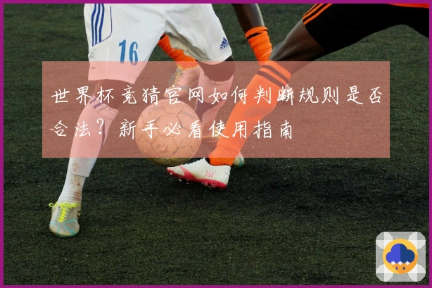世界杯竞猜官网如何判断规则是否合法？新手必看使用指南