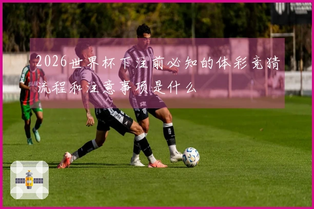 2026世界杯下注前必知的体彩竞猜流程和注意事项是什么