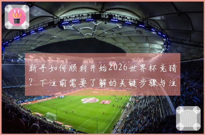 新手如何顺利开始2026世界杯竞猜？下注前需要了解的关键步骤与注意事项