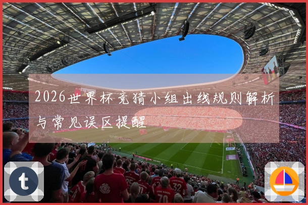 2026世界杯竞猜小组出线规则解析与常见误区提醒