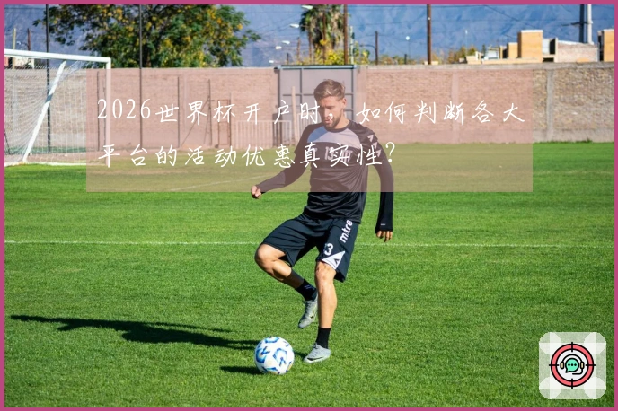 2026世界杯开户时，如何判断各大平台的活动优惠真实性？