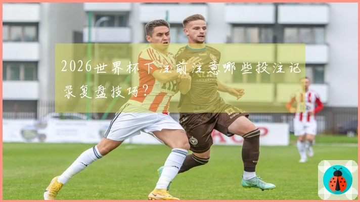 2026世界杯下注前注意哪些投注记录复盘技巧？