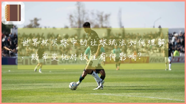 世界杯买球中的让球玩法如何理解，赔率变化对投注有何影响？