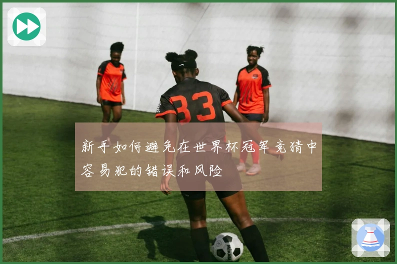新手如何避免在世界杯冠军竞猜中容易犯的错误和风险