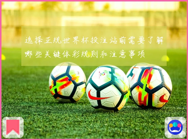 选择正规世界杯投注站前需要了解哪些关键体彩规则和注意事项