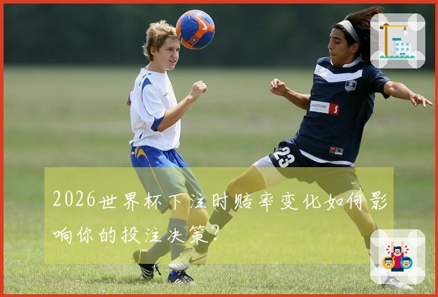 2026世界杯下注时赔率变化如何影响你的投注决策？