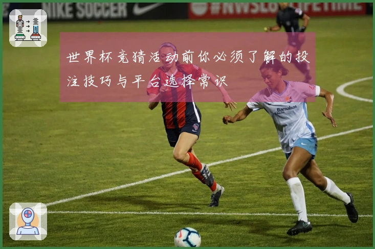 世界杯竞猜活动前你必须了解的投注技巧与平台选择常识