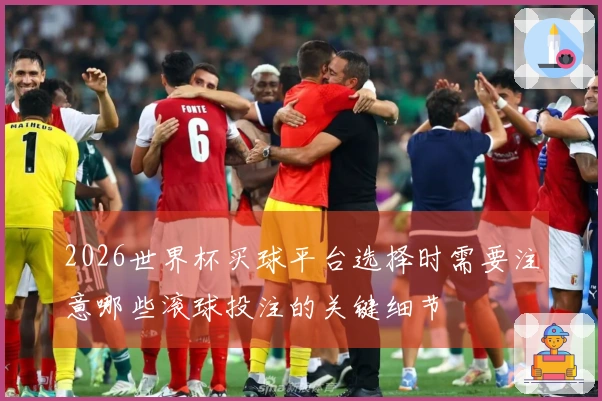 2026世界杯买球平台选择时需要注意哪些滚球投注的关键细节