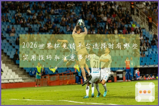 2026世界杯竞猜平台选择时有哪些实用技巧和注意事项？