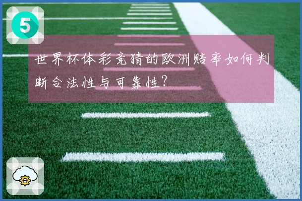 世界杯体彩竞猜的欧洲赔率如何判断合法性与可靠性？