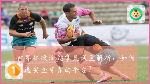 世界杯投注站常见误区解析，如何挑选安全可靠的平台？
