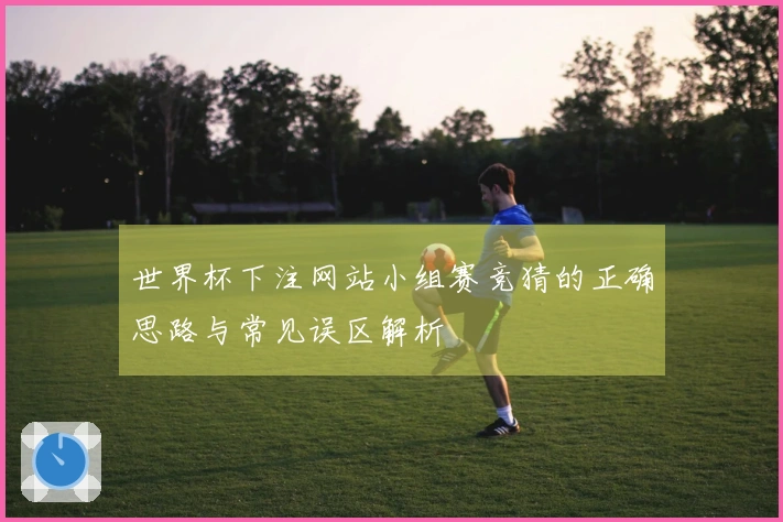 世界杯下注网站小组赛竞猜的正确思路与常见误区解析