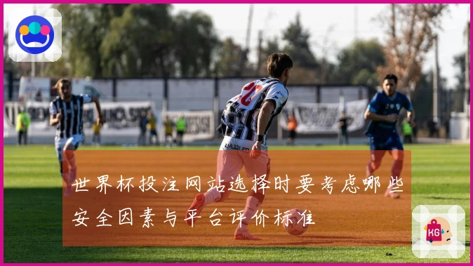 世界杯投注网站选择时要考虑哪些安全因素与平台评价标准