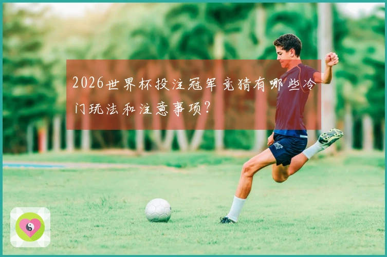2026世界杯投注冠军竞猜有哪些冷门玩法和注意事项？