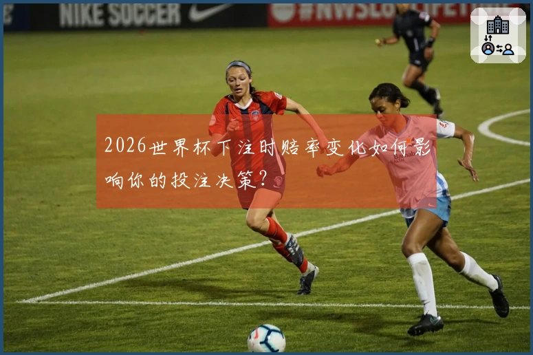 2026世界杯下注时赔率变化如何影响你的投注决策？