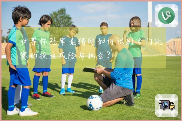 世界杯冠军竞猜时如何识别冷门比赛的投注风险与机会？