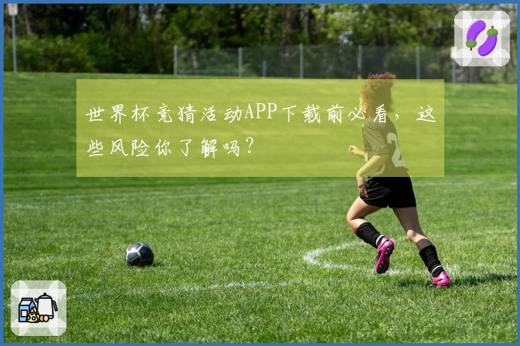 世界杯竞猜活动APP下载前必看，这些风险你了解吗？