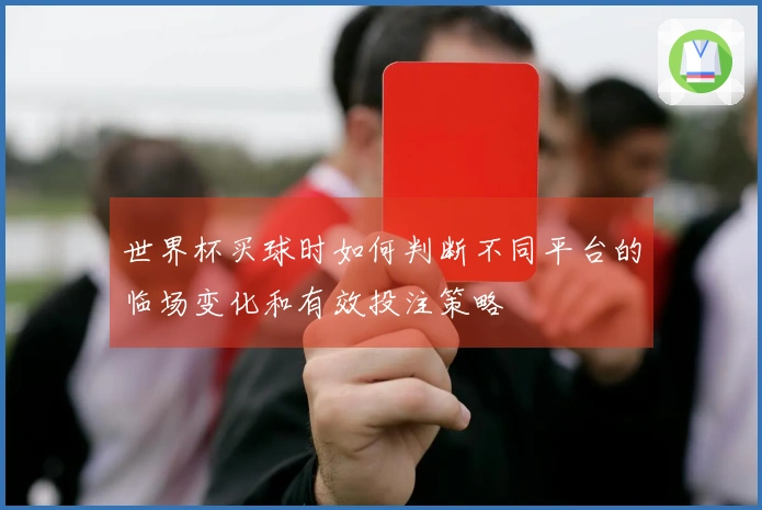 世界杯买球时如何判断不同平台的临场变化和有效投注策略