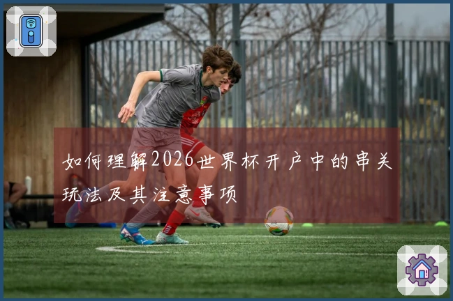 如何理解2026世界杯开户中的串关玩法及其注意事项