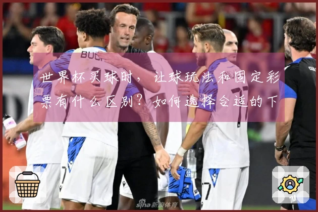 世界杯买球时，让球玩法和固定彩票有什么区别？如何选择合适的下注方式？