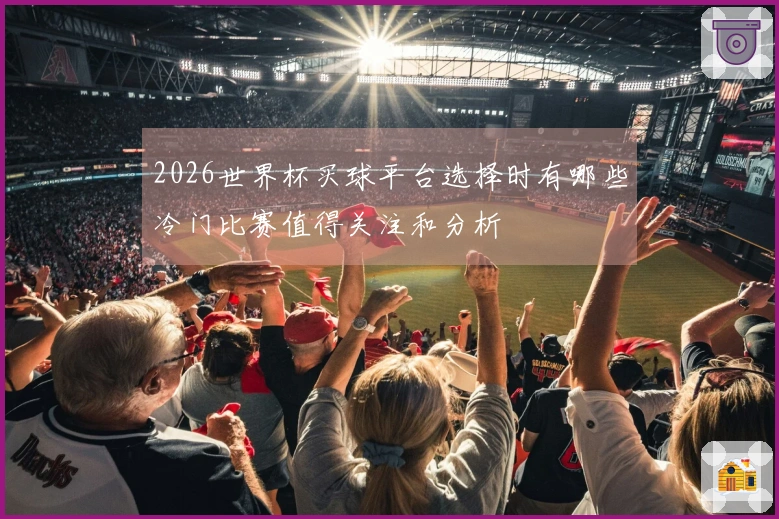 2026世界杯买球平台选择时有哪些冷门比赛值得关注和分析