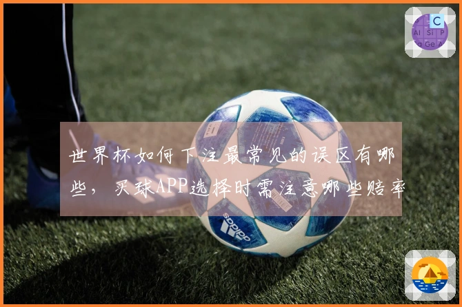 世界杯如何下注最常见的误区有哪些，买球APP选择时需注意哪些赔率解析？