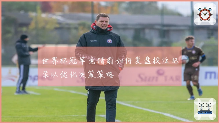 世界杯冠军竞猜前如何复盘投注记录以优化决策策略