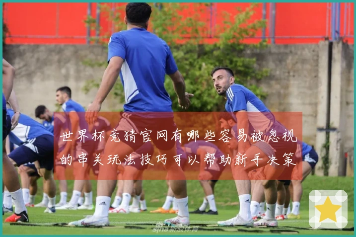 世界杯竞猜官网有哪些容易被忽视的串关玩法技巧可以帮助新手决策？